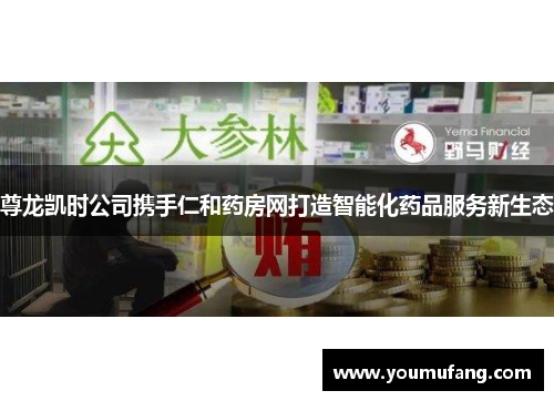 尊龙凯时公司携手仁和药房网打造智能化药品服务新生态