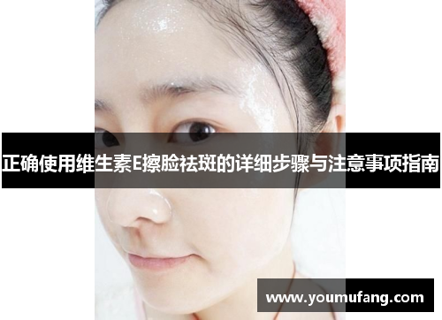 正确使用维生素E擦脸祛斑的详细步骤与注意事项指南