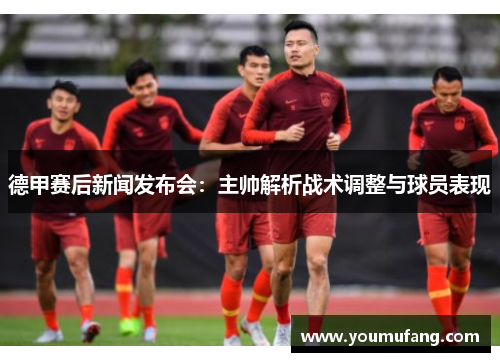 德甲赛后新闻发布会：主帅解析战术调整与球员表现